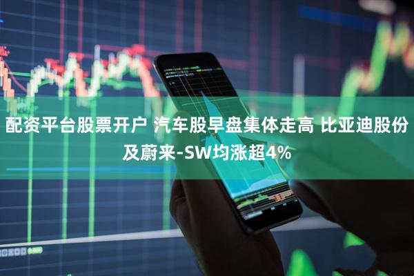 配资平台股票开户 汽车股早盘集体走高 比亚迪股份及蔚来-SW均涨超4%