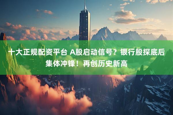 十大正规配资平台 A股启动信号？银行股探底后集体冲锋！再创历史新高