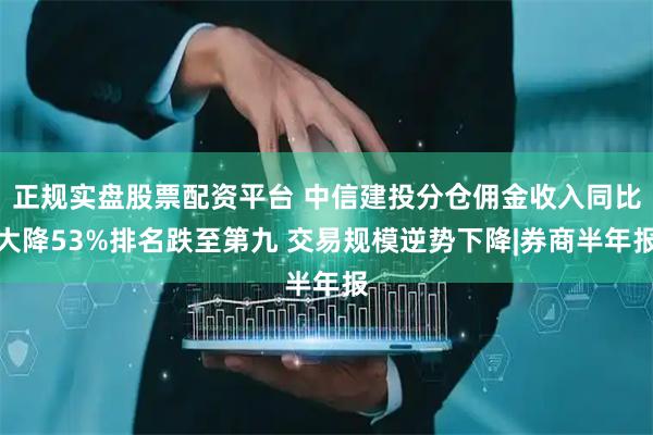 正规实盘股票配资平台 中信建投分仓佣金收入同比大降53%排名跌至第九 交易规模逆势下降|券商半年报