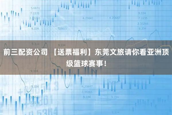 前三配资公司 【送票福利】东莞文旅请你看亚洲顶级篮球赛事！