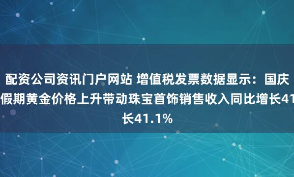配资公司资讯门户网站 增值税发票数据显示：国庆中秋假期黄金价格上升带动珠宝首饰销售收入同比增长41.1%