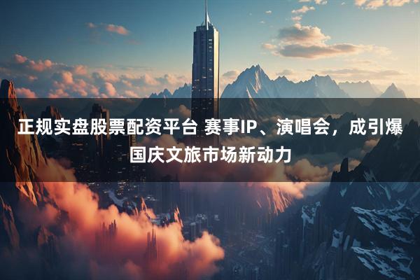 正规实盘股票配资平台 赛事IP、演唱会，成引爆国庆文旅市场新动力