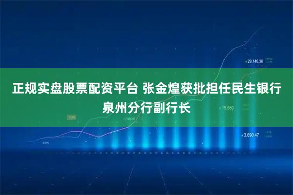 正规实盘股票配资平台 张金煌获批担任民生银行泉州分行副行长