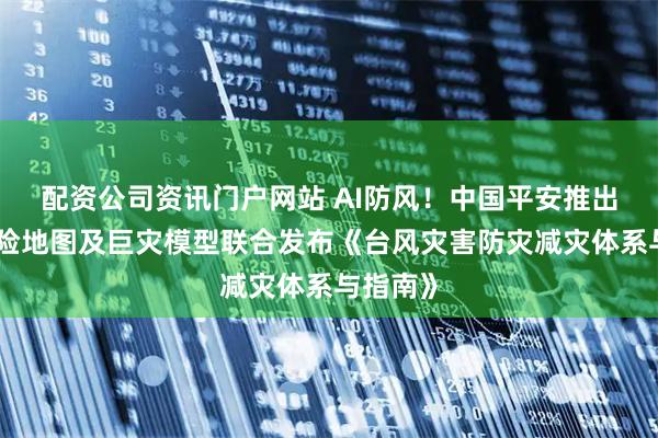 配资公司资讯门户网站 AI防风！中国平安推出台风风险地图及巨灾模型联合发布《台风灾害防灾减灾体系与指南》