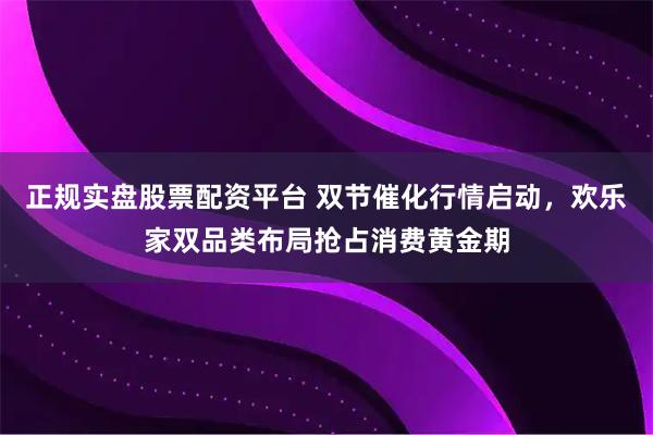 正规实盘股票配资平台 双节催化行情启动，欢乐家双品类布局抢占消费黄金期