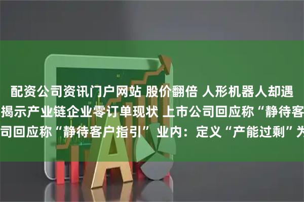 配资公司资讯门户网站 股价翻倍 人形机器人却遇“订单荒”？ 高盛调研揭示产业链企业零订单现状 上市公司回应称“静待客户指引” 业内：定义“产能过剩”为时尚早