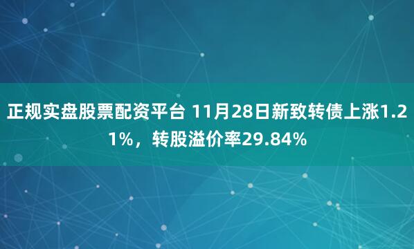 正规实盘股票配资平台 11月28日新致转债上涨1.21%，转股溢价率29.84%