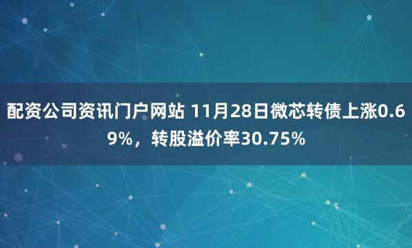 配资公司资讯门户网站 11月28日微芯转债上涨0.69%，转股溢价率30.75%