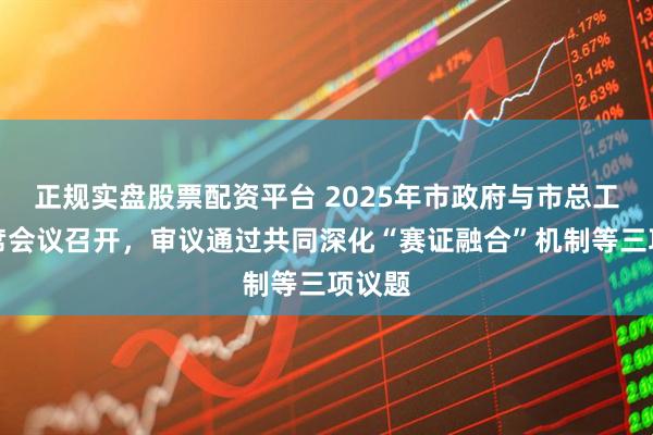 正规实盘股票配资平台 2025年市政府与市总工会联席会议召开，审议通过共同深化“赛证融合”机制等三项议题