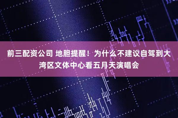 前三配资公司 地胆提醒！为什么不建议自驾到大湾区文体中心看五月天演唱会