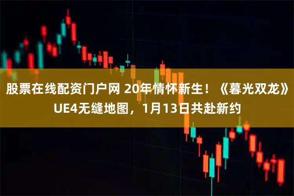 股票在线配资门户网 20年情怀新生！《暮光双龙》UE4无缝地图，1月13日共赴新约