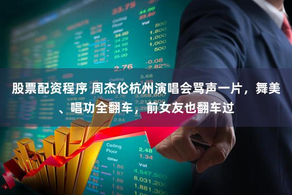 股票配资程序 周杰伦杭州演唱会骂声一片，舞美、唱功全翻车，前女友也翻车过