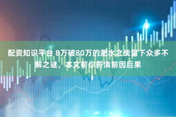 配资知识平台 8万破80万的淝水之战留下众多不解之谜，本文帮你捋清前因后果