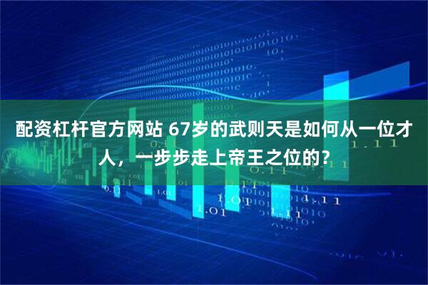 配资杠杆官方网站 67岁的武则天是如何从一位才人，一步步走上帝王之位的？