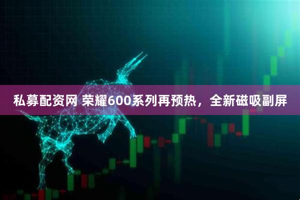 私募配资网 荣耀600系列再预热，全新磁吸副屏