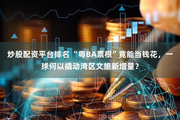 炒股配资平台排名 “粤BA票根”竟能当钱花，一球何以撬动湾区文旅新增量？
