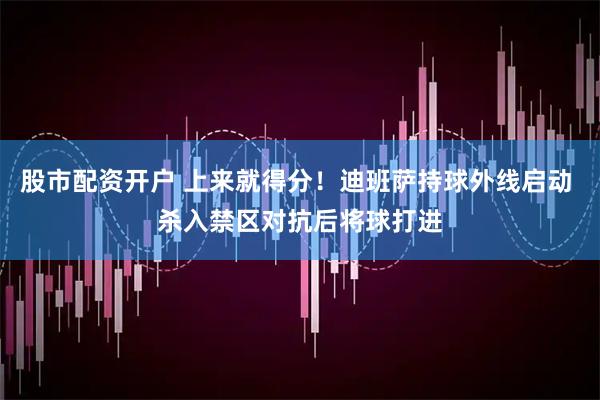 股市配资开户 上来就得分！迪班萨持球外线启动 杀入禁区对抗后将球打进