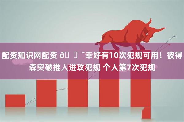 配资知识网配资 😨幸好有10次犯规可用！彼得森突破推人进攻犯规 个人第7次犯规