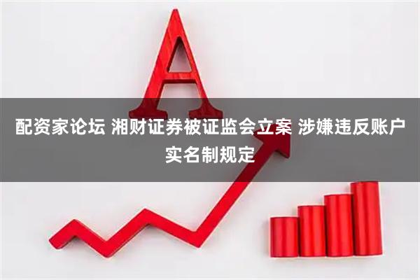 配资家论坛 湘财证券被证监会立案 涉嫌违反账户实名制规定