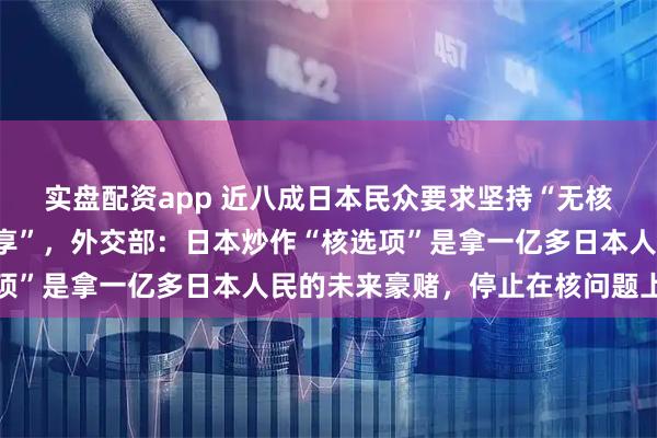 实盘配资app 近八成日本民众要求坚持“无核三原则”、反对“核共享”，外交部：日本炒作“核选项”是拿一亿多日本人民的未来豪赌，停止在核问题上玩火
